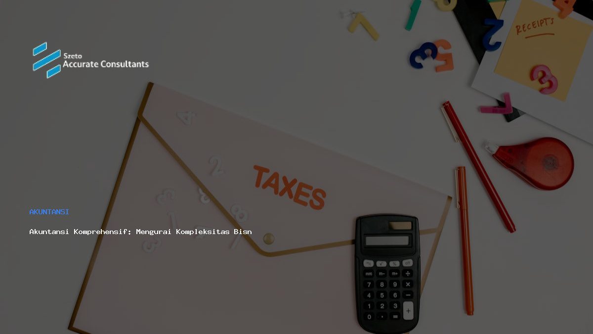 Akuntansi Komprehensif: Mengurai Kompleksitas Bisnis Dengan Presisi