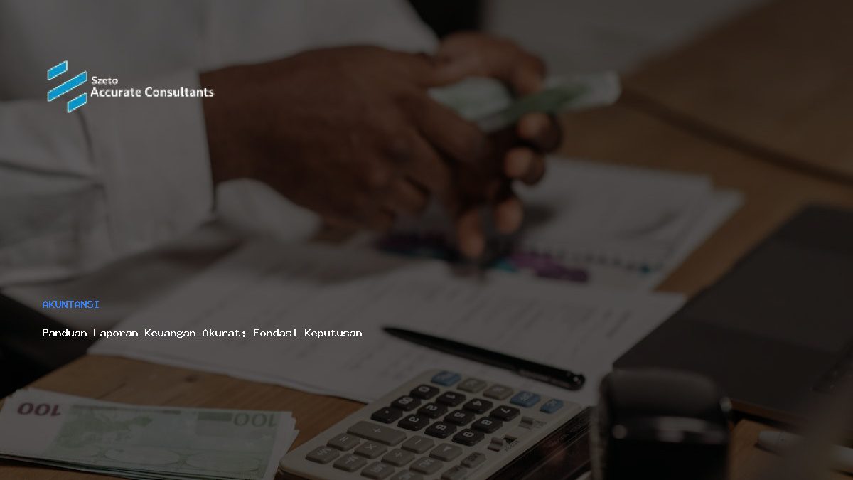 Panduan Laporan Keuangan Akurat: Fondasi Keputusan Bisnis