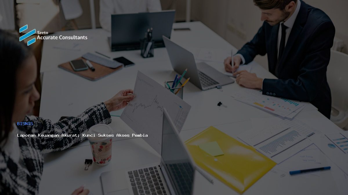 Laporan Keuangan Akurat: Kunci Sukses Akses Pembiayaan Bisnis