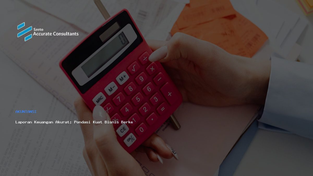 Laporan Keuangan Akurat: Pondasi Kuat Bisnis Berkelanjutan