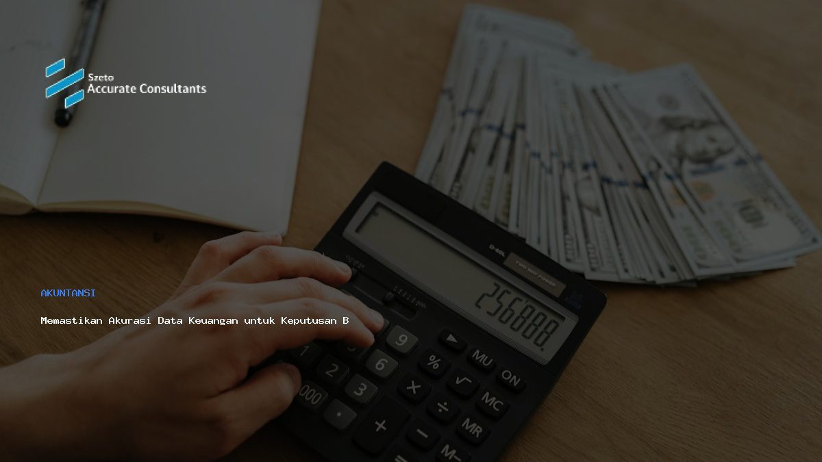 Memastikan Akurasi Data Keuangan untuk Keputusan Bisnis Proaktif