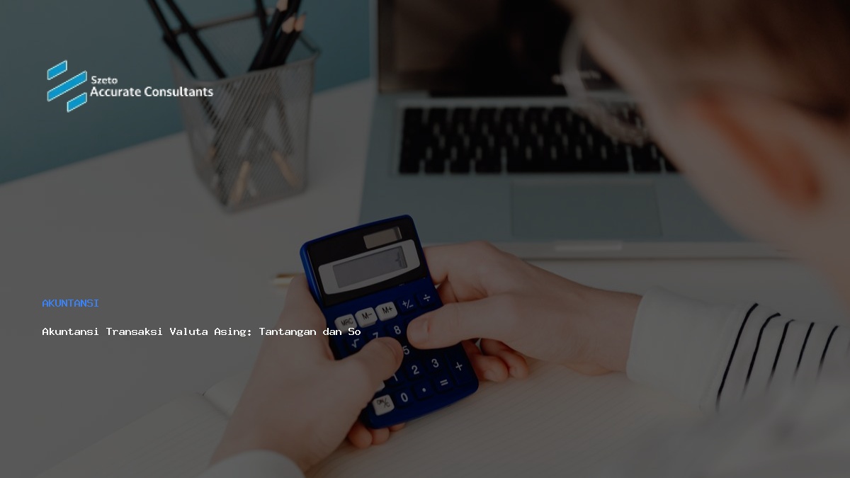 Akuntansi Transaksi Valuta Asing: Tantangan dan Solusi
